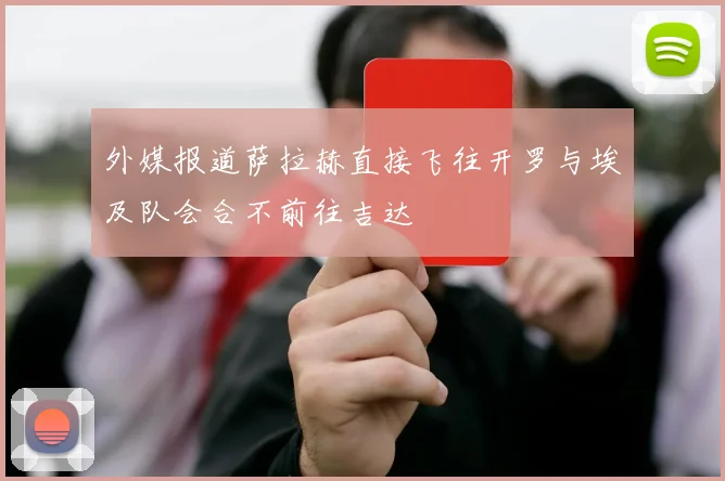 外媒报道萨拉赫直接飞往开罗与埃及队会合不前往吉达