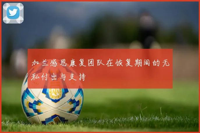 加兰感恩康复团队在恢复期间的无私付出与支持