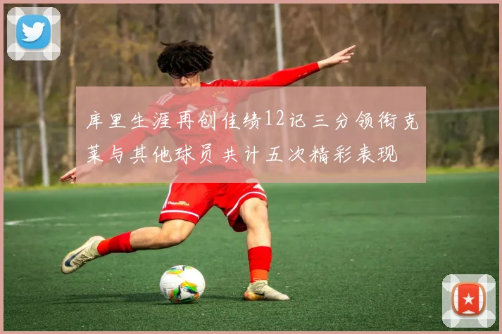 库里生涯再创佳绩12记三分领衔克莱与其他球员共计五次精彩表现
