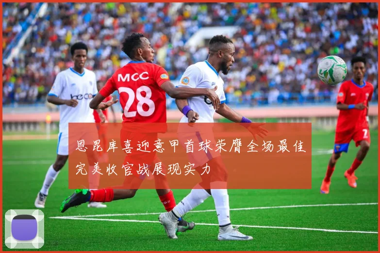 恩昆库喜迎意甲首球荣膺全场最佳完美收官战展现实力