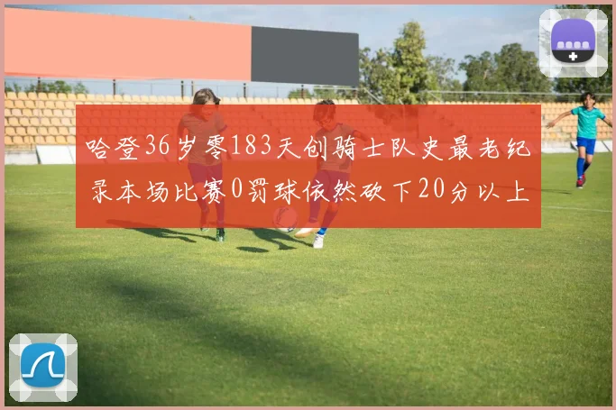 哈登36岁零183天创骑士队史最老纪录本场比赛0罚球依然砍下20分以上