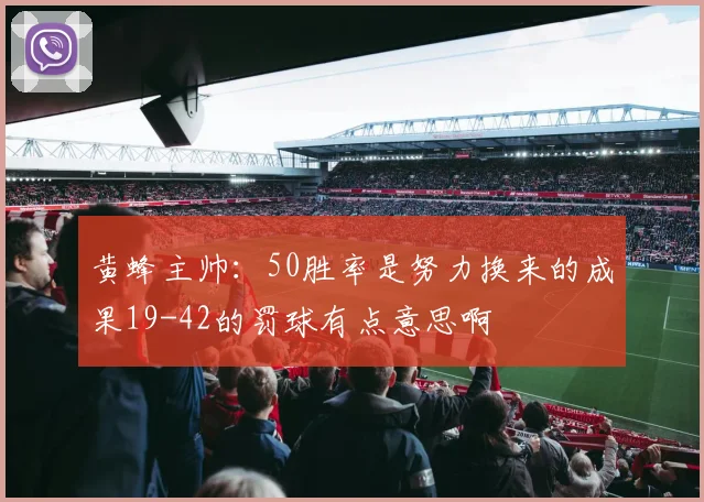 黄蜂主帅：50胜率是努力换来的成果19-42的罚球有点意思啊
