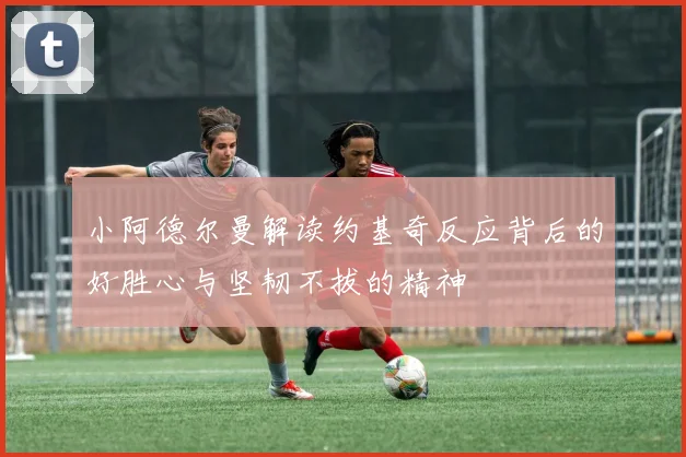 小阿德尔曼解读约基奇反应背后的好胜心与坚韧不拔的精神