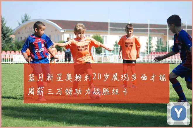 蓝月新星奥赖利20岁展现多面才能周薪三万镑助力战胜纽卡