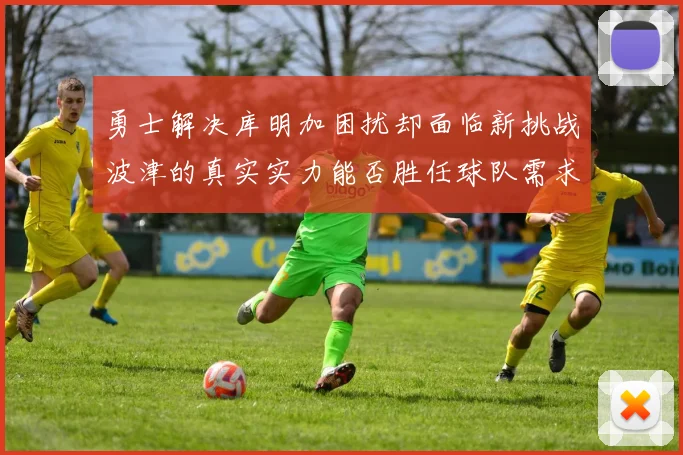 勇士解决库明加困扰却面临新挑战波津的真实实力能否胜任球队需求