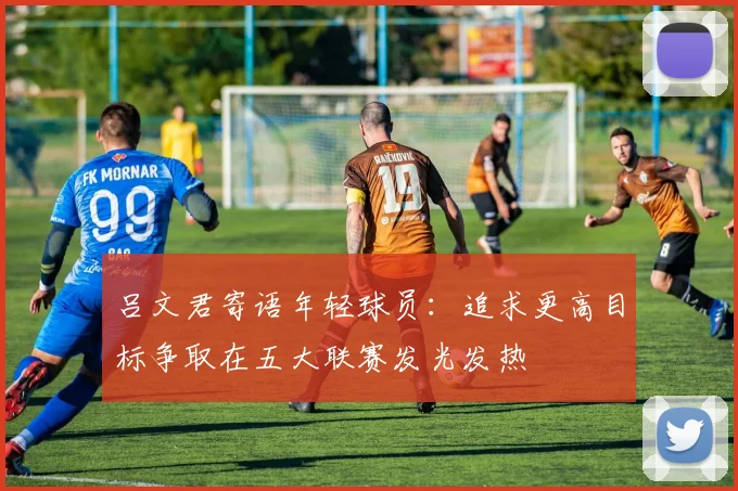 吕文君寄语年轻球员：追求更高目标争取在五大联赛发光发热