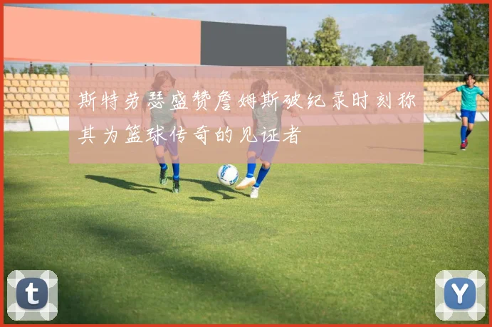 斯特劳瑟盛赞詹姆斯破纪录时刻称其为篮球传奇的见证者
