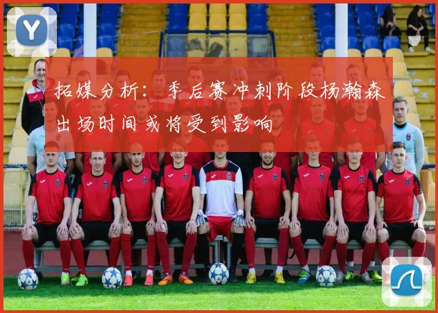 拓媒分析：季后赛冲刺阶段杨瀚森出场时间或将受到影响