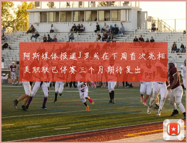 阿斯媒体报道J罗或在下周首次亮相美职联已停赛三个月期待复出