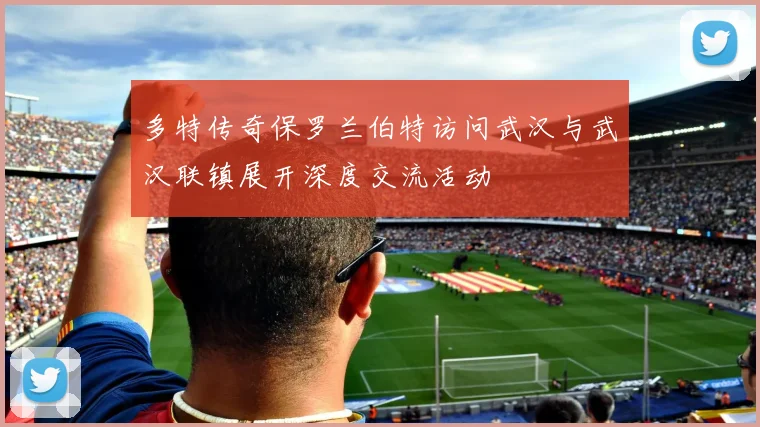 多特传奇保罗兰伯特访问武汉与武汉联镇展开深度交流活动