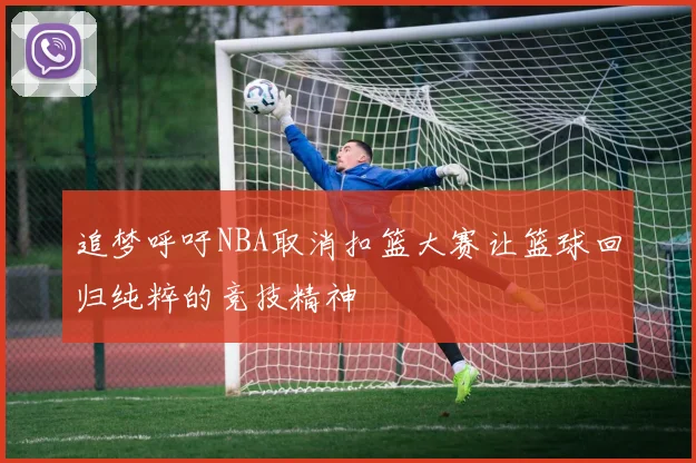 追梦呼吁NBA取消扣篮大赛让篮球回归纯粹的竞技精神