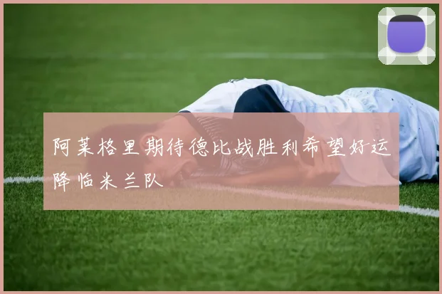 阿莱格里期待德比战胜利希望好运降临米兰队