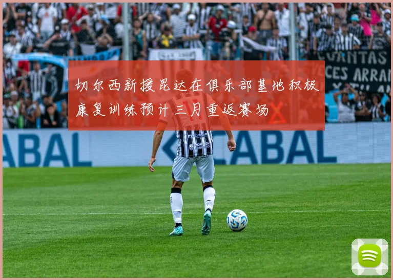 切尔西新援昆达在俱乐部基地积极康复训练预计三月重返赛场