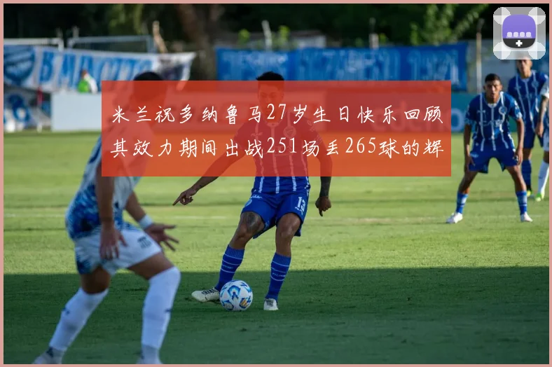 米兰祝多纳鲁马27岁生日快乐回顾其效力期间出战251场丢265球的辉煌历程
