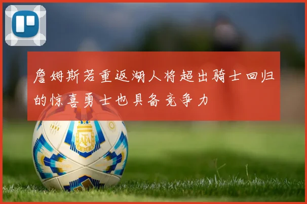 詹姆斯若重返湖人将超出骑士回归的惊喜勇士也具备竞争力