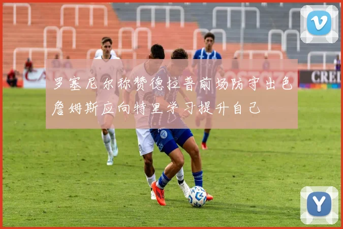 罗塞尼尔称赞德拉普前场防守出色詹姆斯应向特里学习提升自己