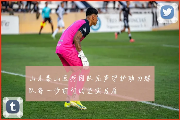山东泰山医疗团队无声守护助力球队每一步前行的坚实后盾