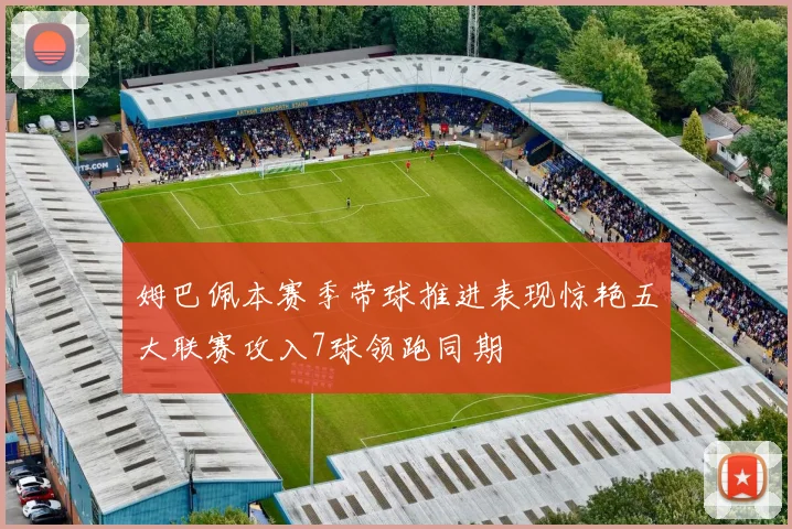 姆巴佩本赛季带球推进表现惊艳五大联赛攻入7球领跑同期