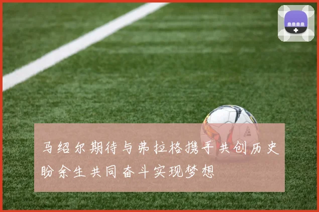 马绍尔期待与弗拉格携手共创历史盼余生共同奋斗实现梦想