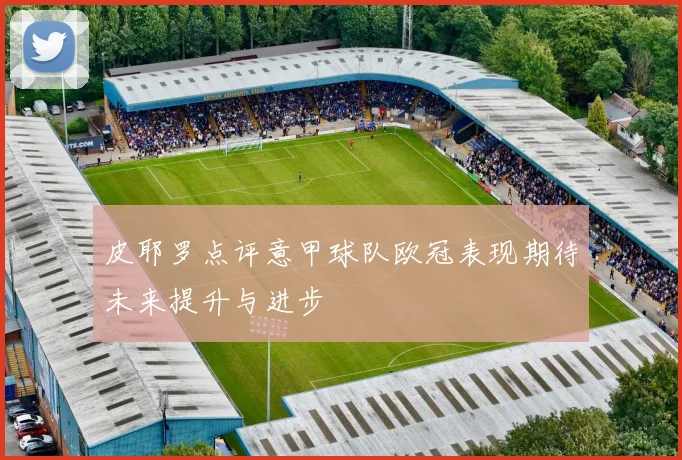 皮耶罗点评意甲球队欧冠表现期待未来提升与进步