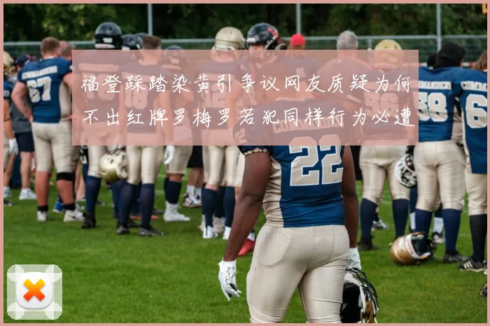 福登踩踏染黄引争议网友质疑为何不出红牌罗梅罗若犯同样行为必遭重罚