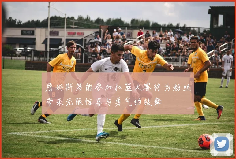 詹姆斯若能参加扣篮大赛将为粉丝带来无限惊喜与勇气的鼓舞