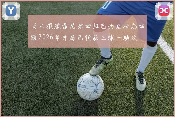 马卡报道雷尼尔回归巴西后状态回暖2026年开局已斩获三球一助攻