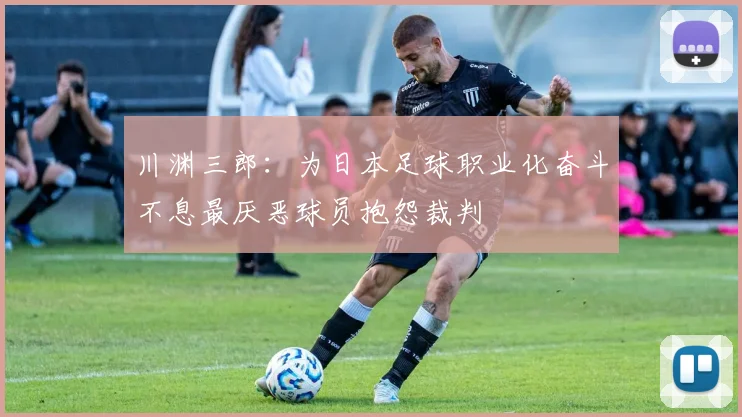 川渊三郎：为日本足球职业化奋斗不息最厌恶球员抱怨裁判