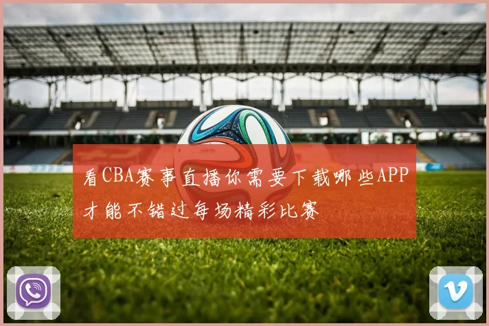 看CBA赛事直播你需要下载哪些APP才能不错过每场精彩比赛