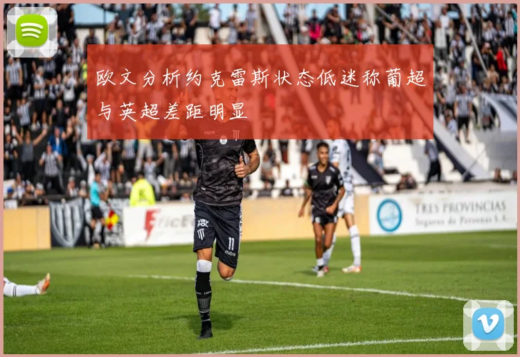 欧文分析约克雷斯状态低迷称葡超与英超差距明显
