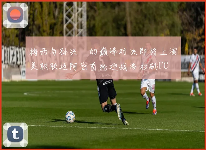 梅西与孙兴慜的巅峰对决即将上演美职联迈阿密首轮迎战洛杉矶FC