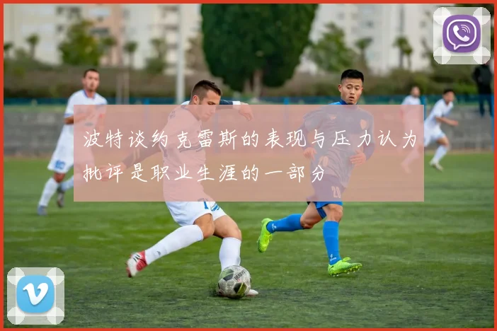 波特谈约克雷斯的表现与压力认为批评是职业生涯的一部分