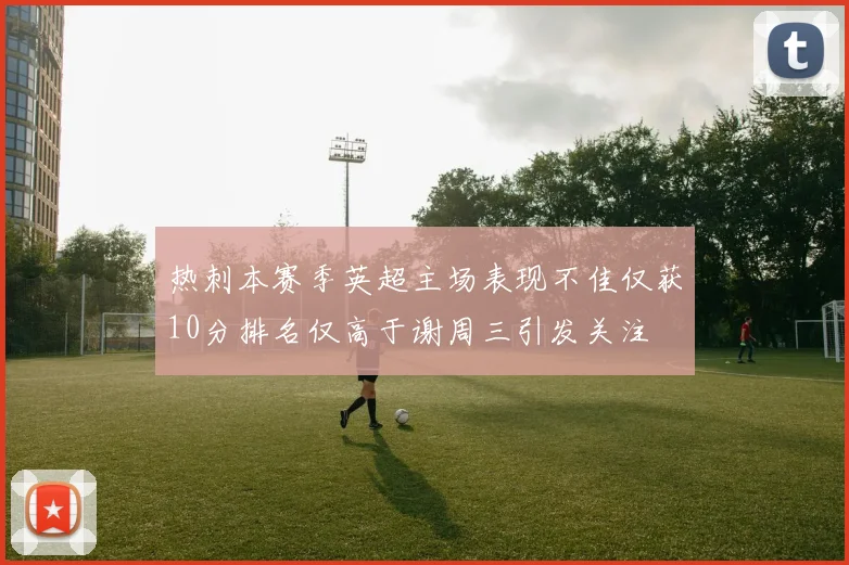 热刺本赛季英超主场表现不佳仅获10分排名仅高于谢周三引发关注