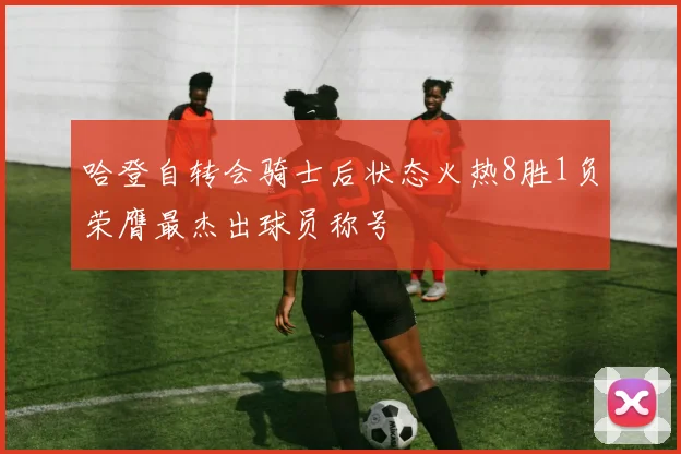 哈登自转会骑士后状态火热8胜1负荣膺最杰出球员称号