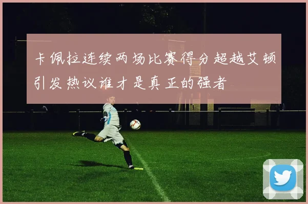 卡佩拉连续两场比赛得分超越艾顿引发热议谁才是真正的强者