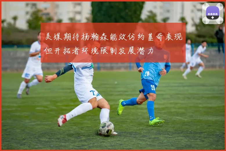 美媒期待杨瀚森能效仿约基奇表现但开拓者环境限制发展潜力