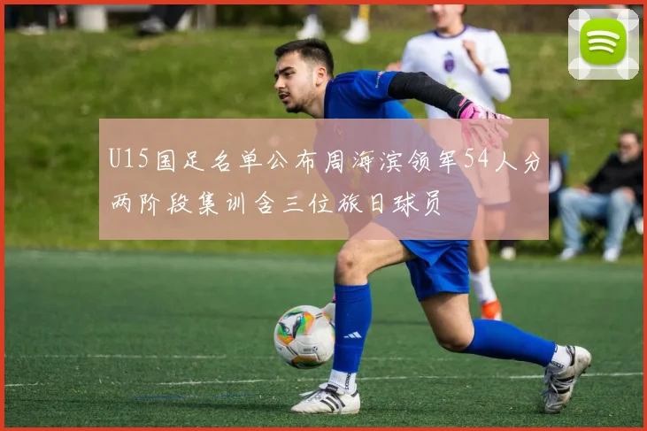 U15国足名单公布周海滨领军54人分两阶段集训含三位旅日球员