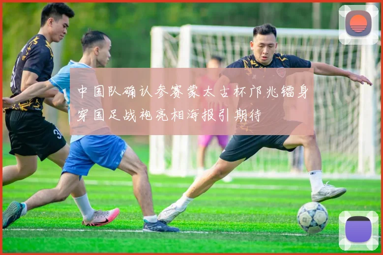 中国队确认参赛蒙太古杯邝兆镭身穿国足战袍亮相海报引期待